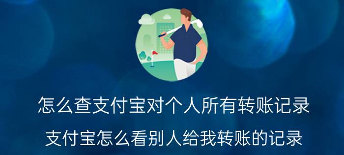 怎么查支付宝对个人所有转账记录 支付宝怎么看别人给我转账的记录？